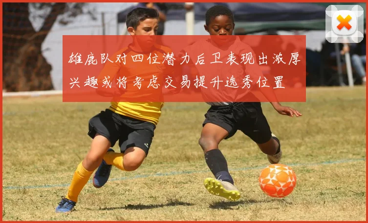 雄鹿队对四位潜力后卫表现出浓厚兴趣或将考虑交易提升选秀位置