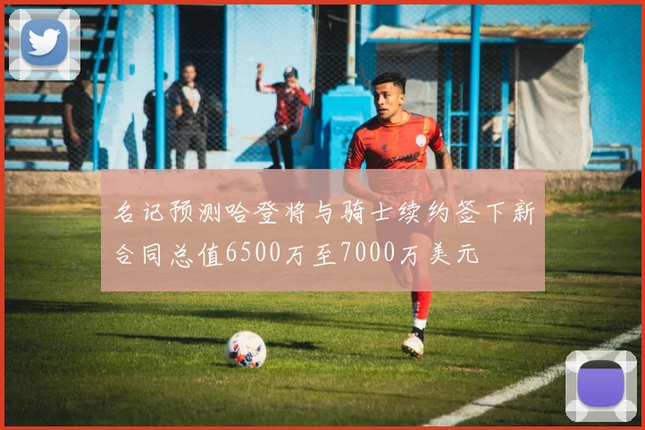 名记预测哈登将与骑士续约签下新合同总值6500万至7000万美元