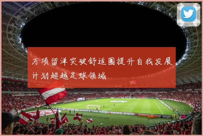 万项留洋突破舒适圈提升自我发展计划超越足球领域