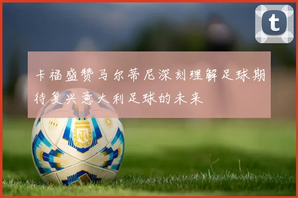 卡福盛赞马尔蒂尼深刻理解足球期待复兴意大利足球的未来