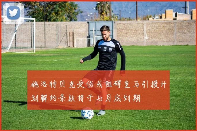 施洛特贝克受伤或阻碍皇马引援计划解约条款将于七月底到期