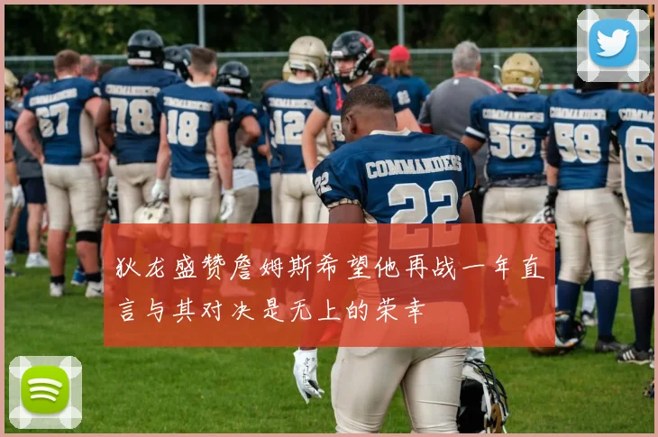 狄龙盛赞詹姆斯希望他再战一年直言与其对决是无上的荣幸