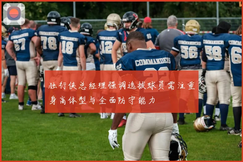 独行侠总经理强调选拔球员需注重身高体型与全面防守能力