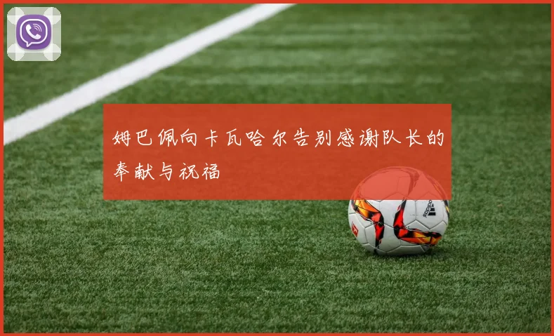 姆巴佩向卡瓦哈尔告别感谢队长的奉献与祝福