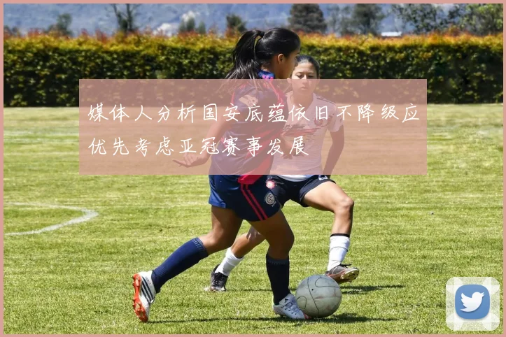 媒体人分析国安底蕴依旧不降级应优先考虑亚冠赛事发展