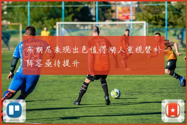 布朗尼表现出色值得湖人重视替补阵容亟待提升