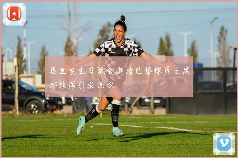 恩里克生日聚会邀请巴黎球员出席却缺席引发热议