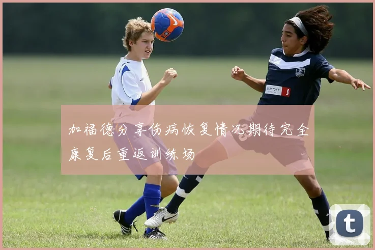 加福德分享伤病恢复情况期待完全康复后重返训练场