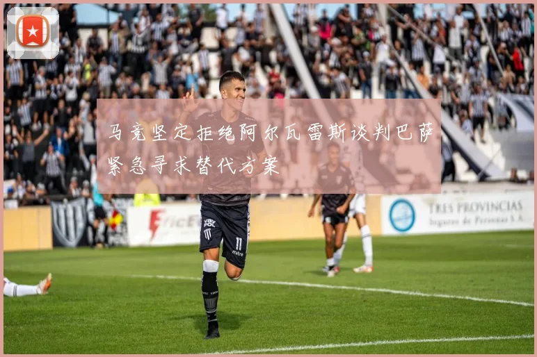 马竞坚定拒绝阿尔瓦雷斯谈判巴萨紧急寻求替代方案