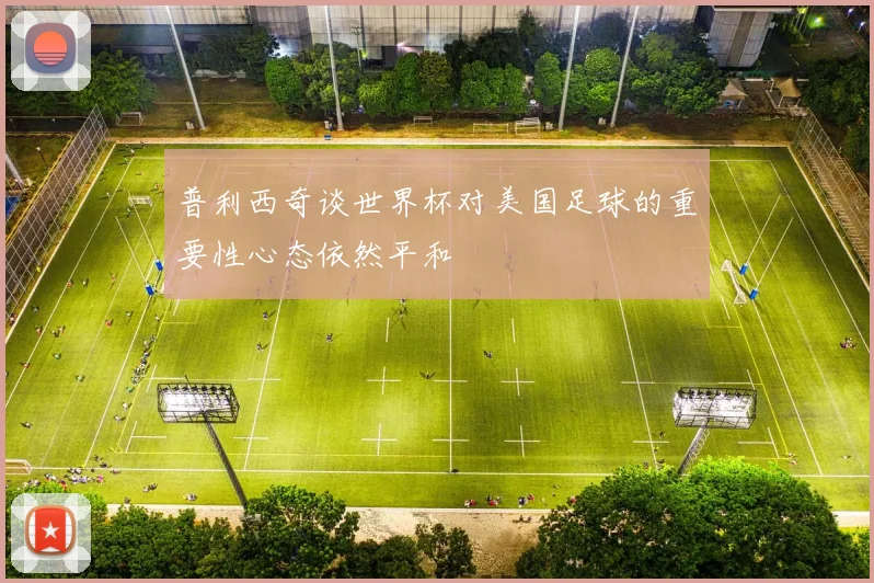 普利西奇谈世界杯对美国足球的重要性心态依然平和