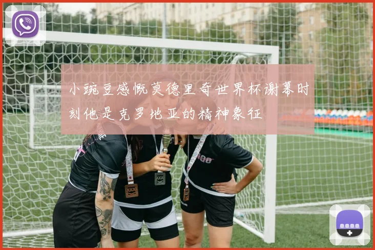 小豌豆感慨莫德里奇世界杯谢幕时刻他是克罗地亚的精神象征