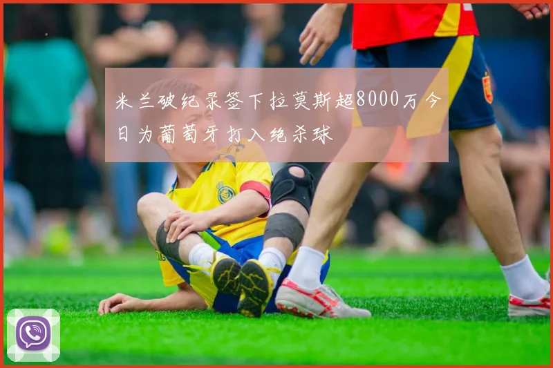 米兰破纪录签下拉莫斯超8000万今日为葡萄牙打入绝杀球