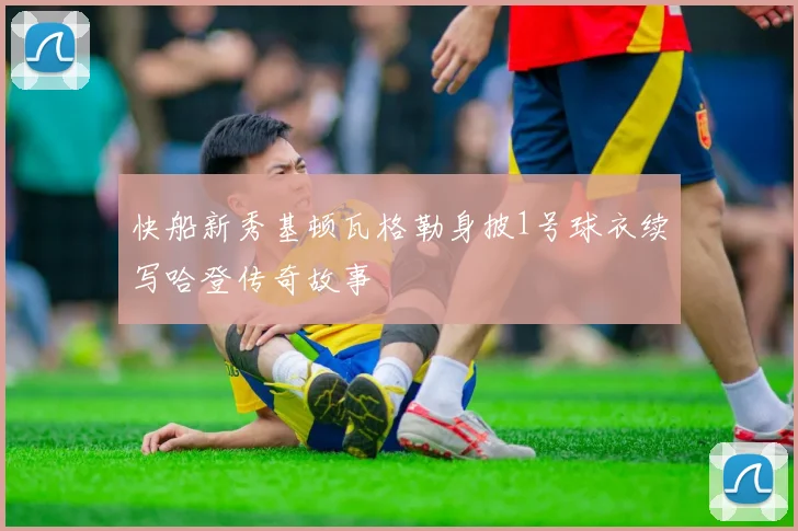 快船新秀基顿瓦格勒身披1号球衣续写哈登传奇故事