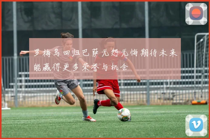 罗梅乌回归巴萨无怨无悔期待未来能赢得更多荣誉与机会