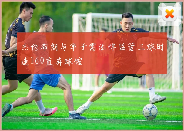 杰伦布朗与华子需法律监管三球时速160直奔球馆