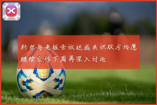 科尔与老板会议达成共识双方均愿继续合作下周再深入讨论