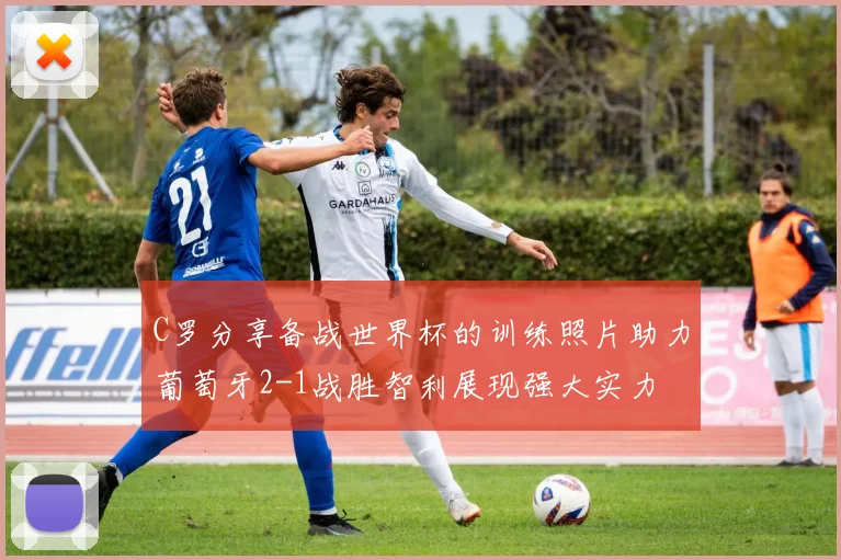 C罗分享备战世界杯的训练照片助力葡萄牙2-1战胜智利展现强大实力
