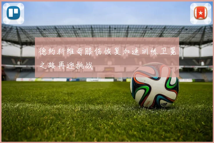 德约科维奇膝伤恢复加速训练卫冕之路再迎挑战