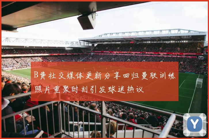 B费社交媒体更新分享回归曼联训练照片重聚时刻引发球迷热议