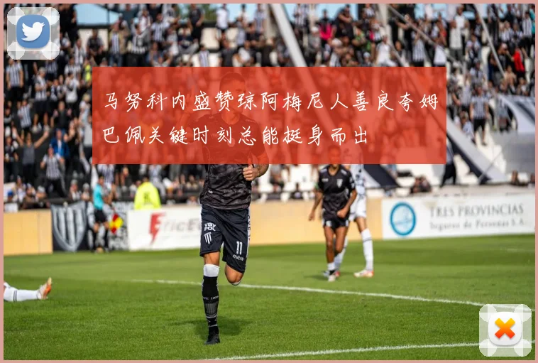 马努科内盛赞琼阿梅尼人善良夸姆巴佩关键时刻总能挺身而出
