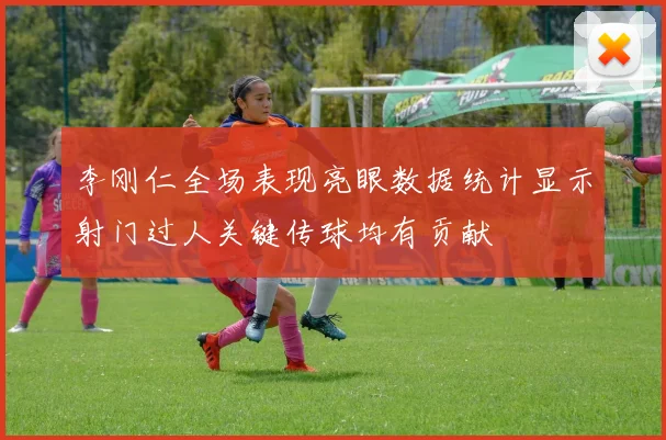 李刚仁全场表现亮眼数据统计显示射门过人关键传球均有贡献