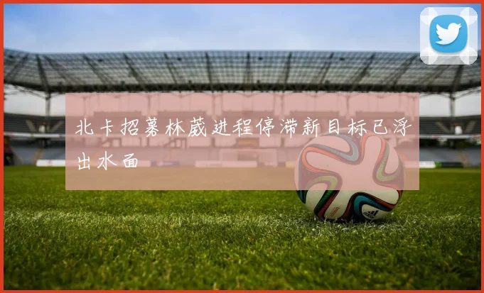北卡招募林葳进程停滞新目标已浮出水面