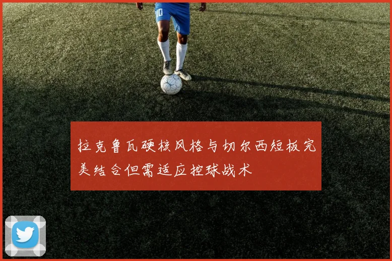 拉克鲁瓦硬核风格与切尔西短板完美结合但需适应控球战术