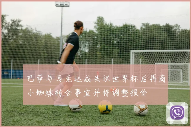 巴萨与马竞达成共识世界杯后再商小蜘蛛转会事宜并将调整报价