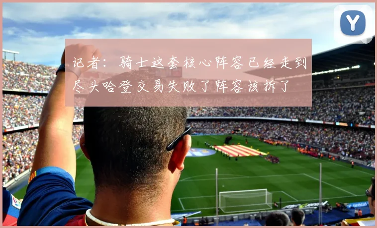 记者：骑士这套核心阵容已经走到尽头哈登交易失败了阵容该拆了