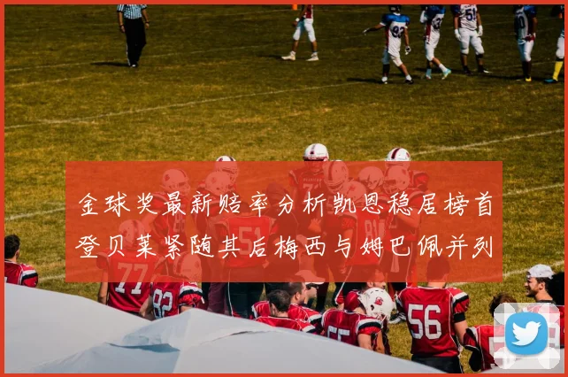 金球奖最新赔率分析凯恩稳居榜首登贝莱紧随其后梅西与姆巴佩并列第四