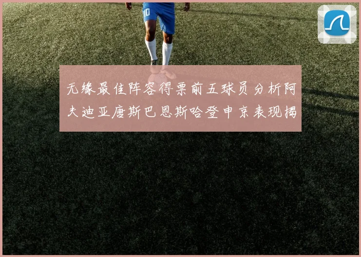 无缘最佳阵容得票前五球员分析阿夫迪亚唐斯巴恩斯哈登申京表现揭秘