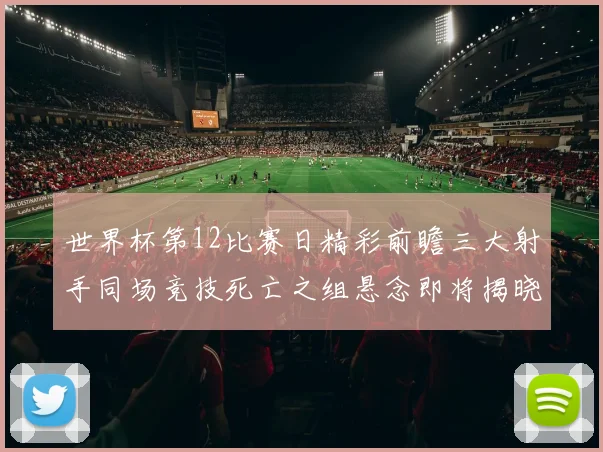 世界杯第12比赛日精彩前瞻三大射手同场竞技死亡之组悬念即将揭晓