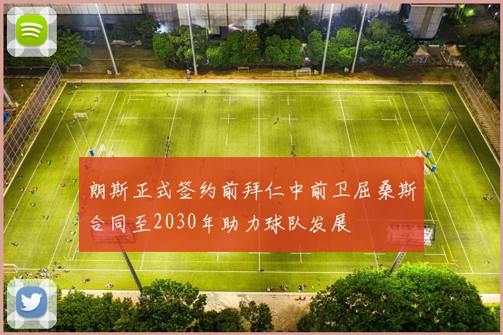 朗斯正式签约前拜仁中前卫屈桑斯合同至2030年助力球队发展