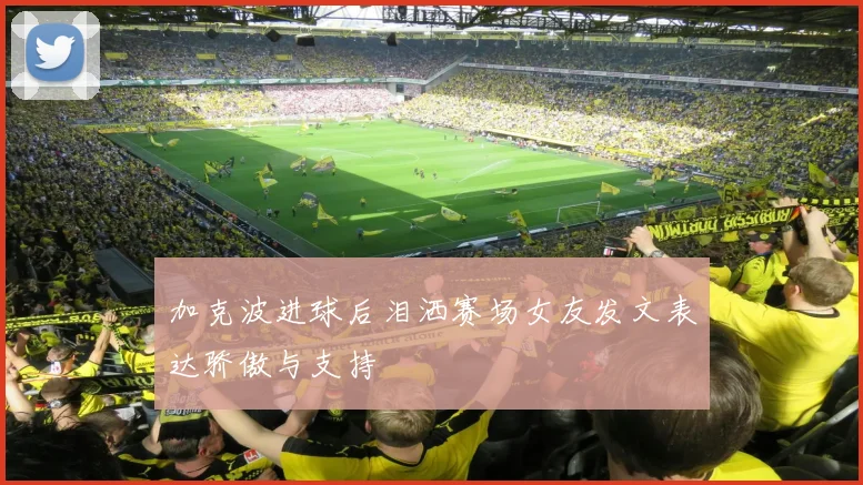 加克波进球后泪洒赛场女友发文表达骄傲与支持