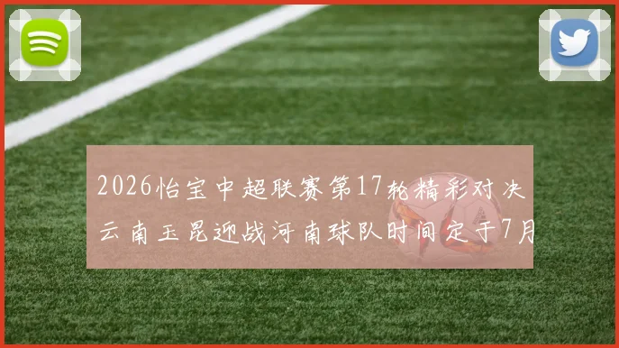 2026怡宝中超联赛第17轮精彩对决云南玉昆迎战河南球队时间定于7月3日晚上20点