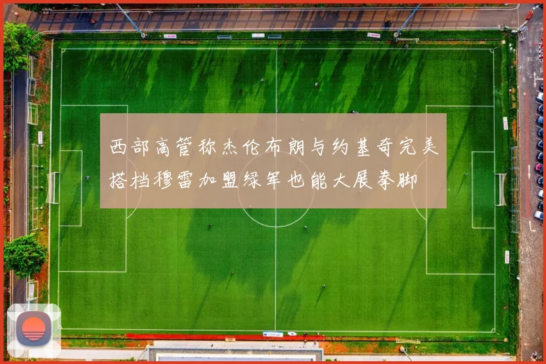 西部高管称杰伦布朗与约基奇完美搭档穆雷加盟绿军也能大展拳脚